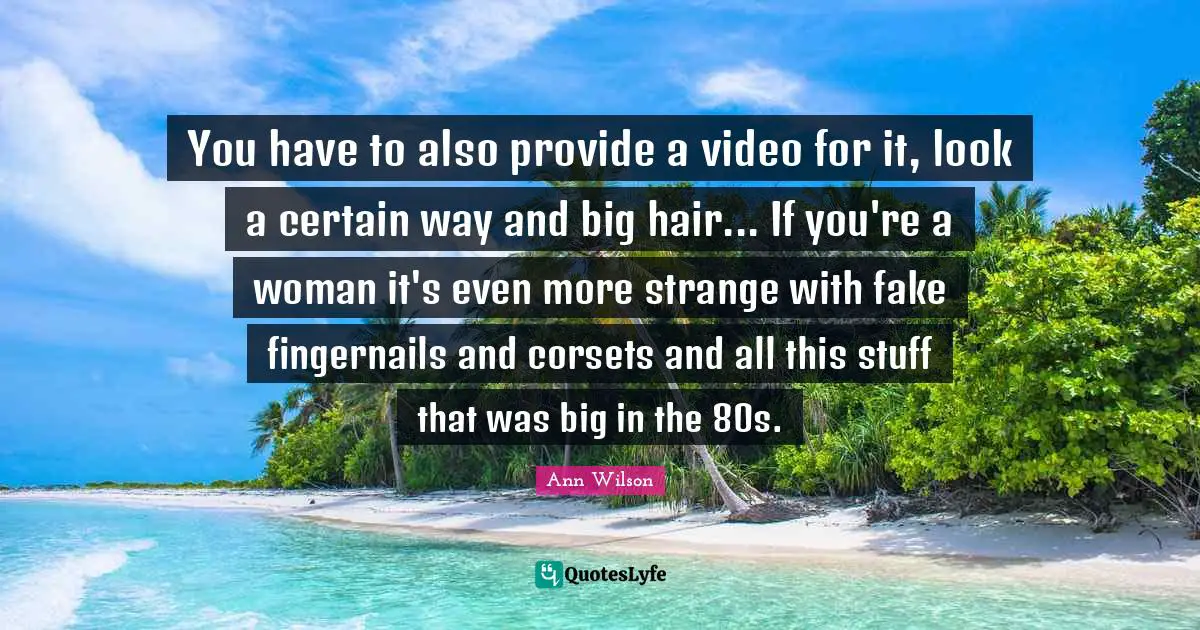 You have to also provide a video for it, look a certain way and big hair... If you're a woman it's even more strange with fake fingernails and corsets and all this stuff that was big in the 80s.