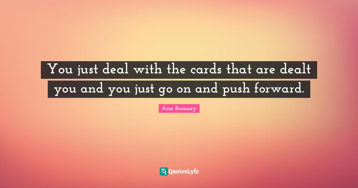You just deal with the cards that are dealt you and you just go on and push forward.