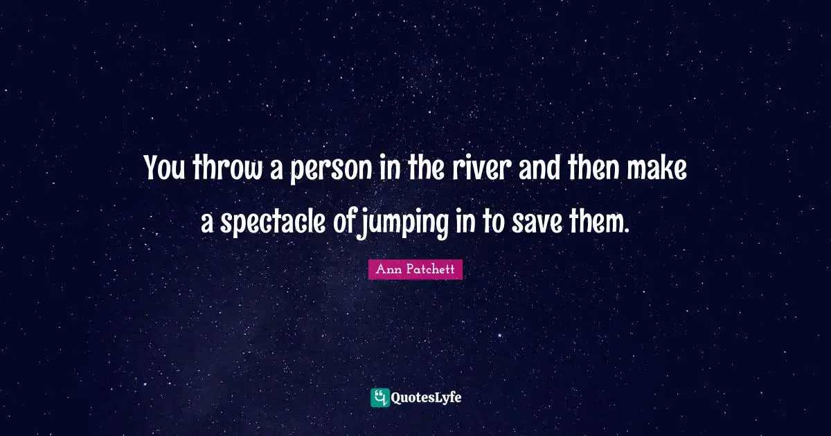 Jumping In Quotes: "You throw a person in the river and then make a spectacle of jumping in to save them."
