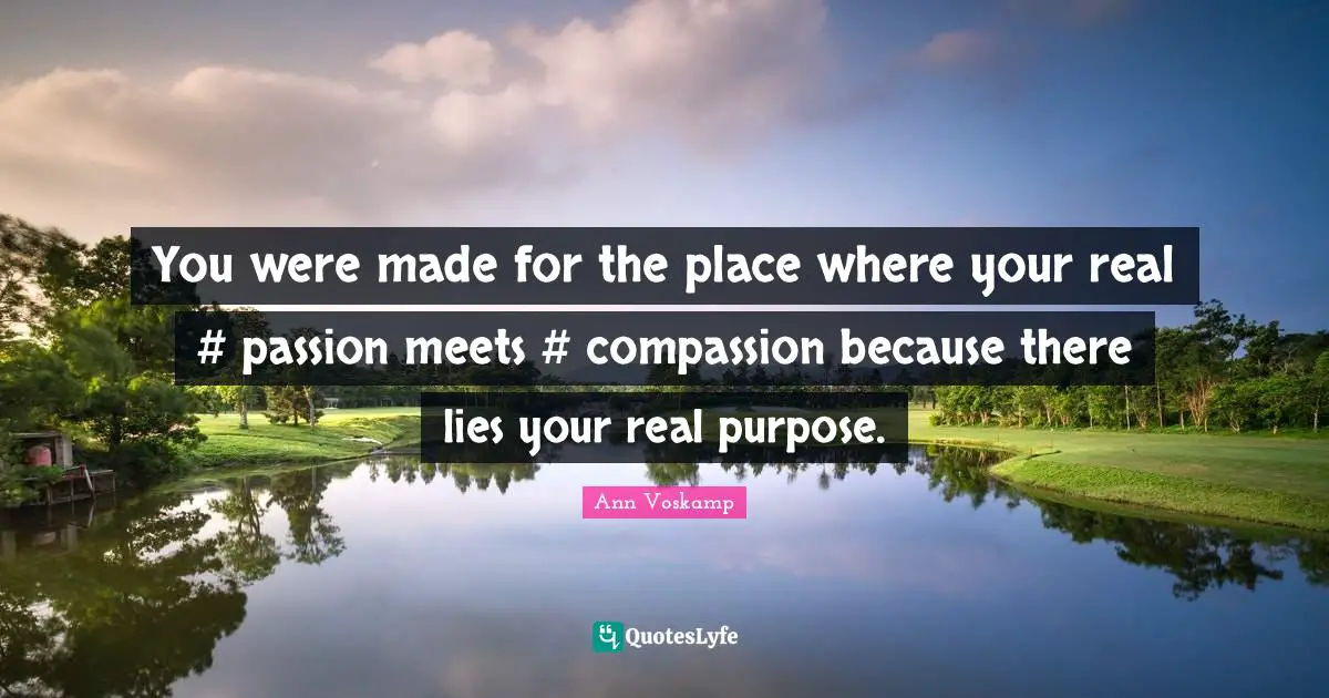 You were made for the place where your real #‎ passion meets #‎ compassion because there lies your real purpose.