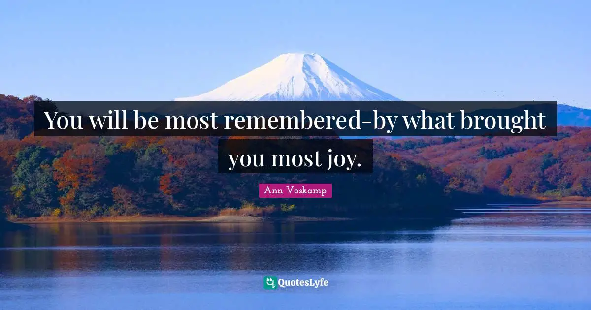 You will be most remembered-by what brought you most joy.