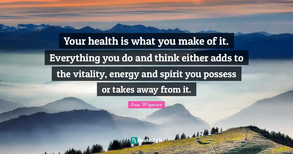 Ann Wigmore Quotes: "Your health is what you make of it. Everything you do and think either adds to the vitality, energy and spirit you possess or takes away from it."