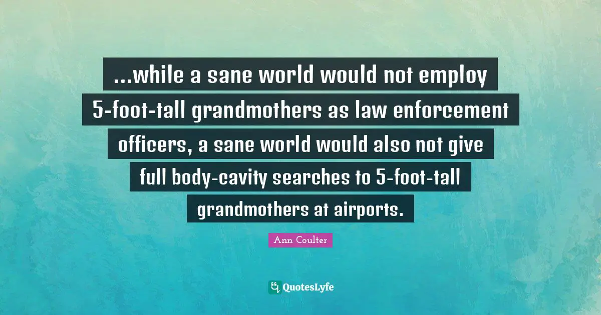 ...while a sane world would not employ 5-foot-tall grandmothers as law enforcement officers, a sane world would also not give full body-cavity searches to 5-foot-tall grandmothers at airports.