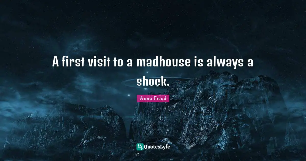 Shock Quotes: "A first visit to a madhouse is always a shock."
