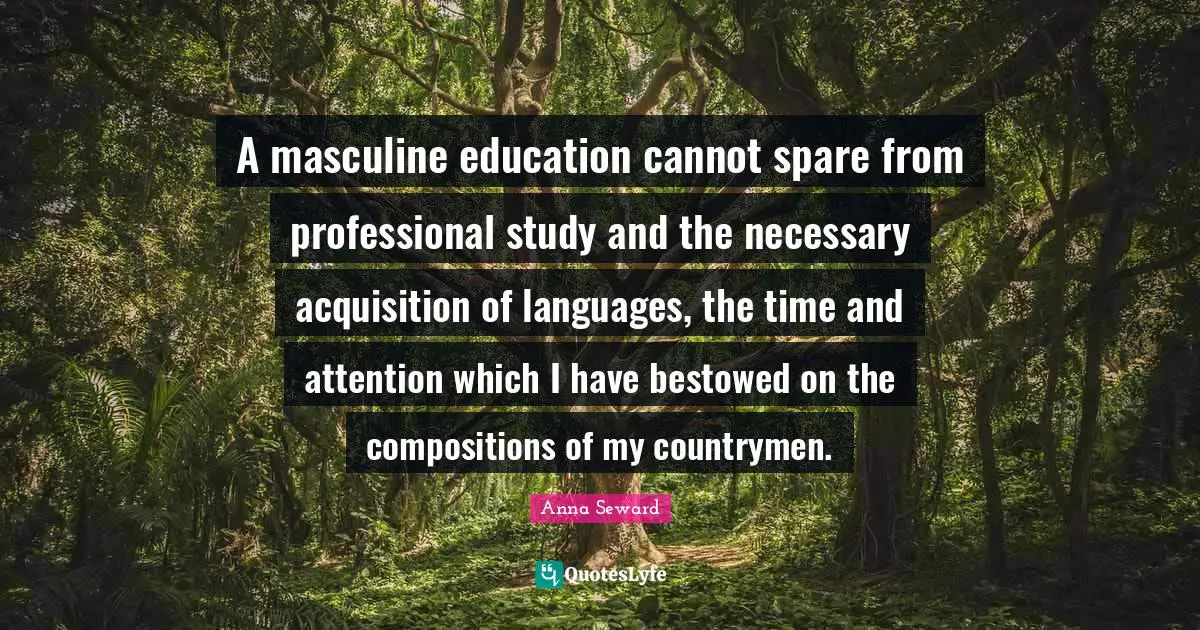 A masculine education cannot spare from professional study and the necessary acquisition of languages, the time and attention which I have bestowed on the compositions of my countrymen.