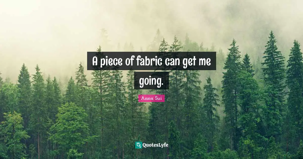 A piece of fabric can get me going.