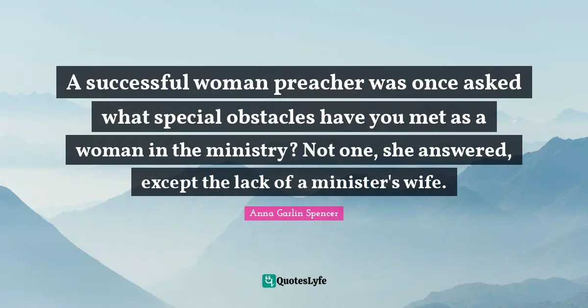 A successful woman preacher was once asked what special obstacles have you met as a woman in the ministry? Not one, she answered, except the lack of a minister's wife.