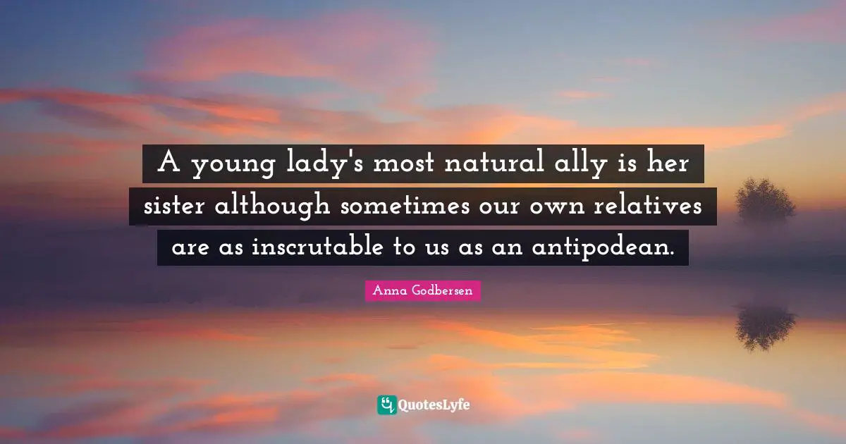 Inscrutable Quotes: "A young lady's most natural ally is her sister although sometimes our own relatives are as inscrutable to us as an antipodean."