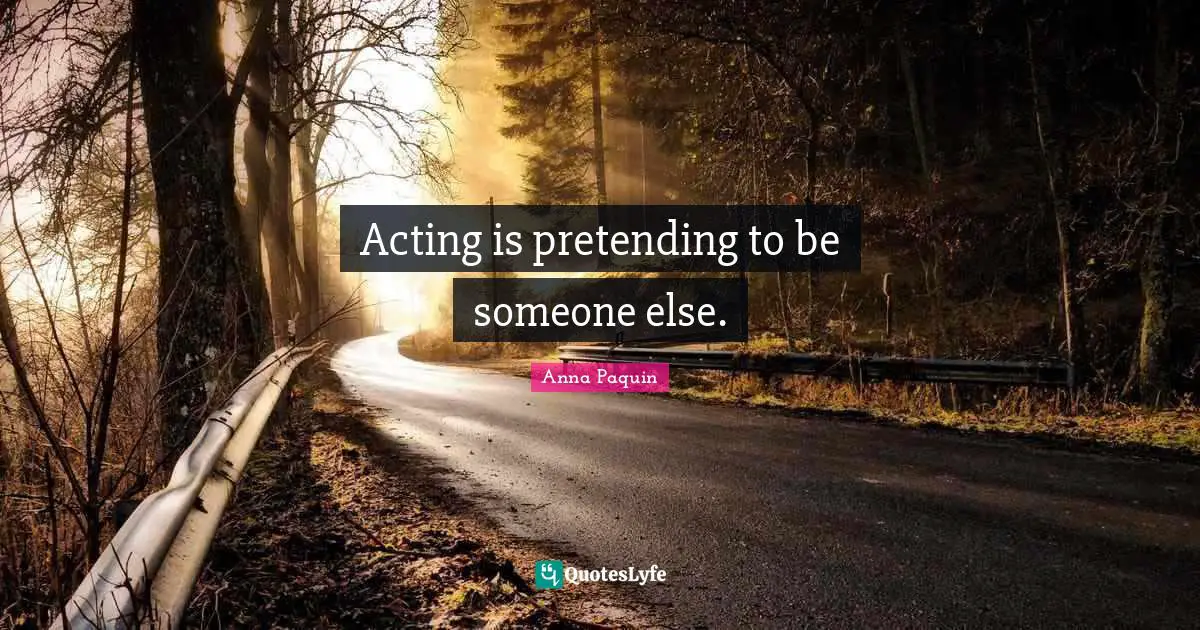 Acting is pretending to be someone else.