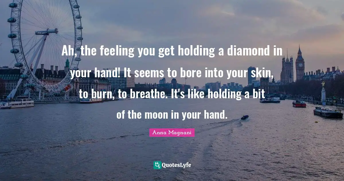 Anna Magnani Quotes: "Ah, the feeling you get holding a diamond in your hand! It seems to bore into your skin, to burn, to breathe. It's like holding a bit of the moon in your hand."