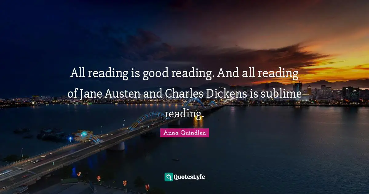 All reading is good reading. And all reading of Jane Austen and Charles Dickens is sublime reading.