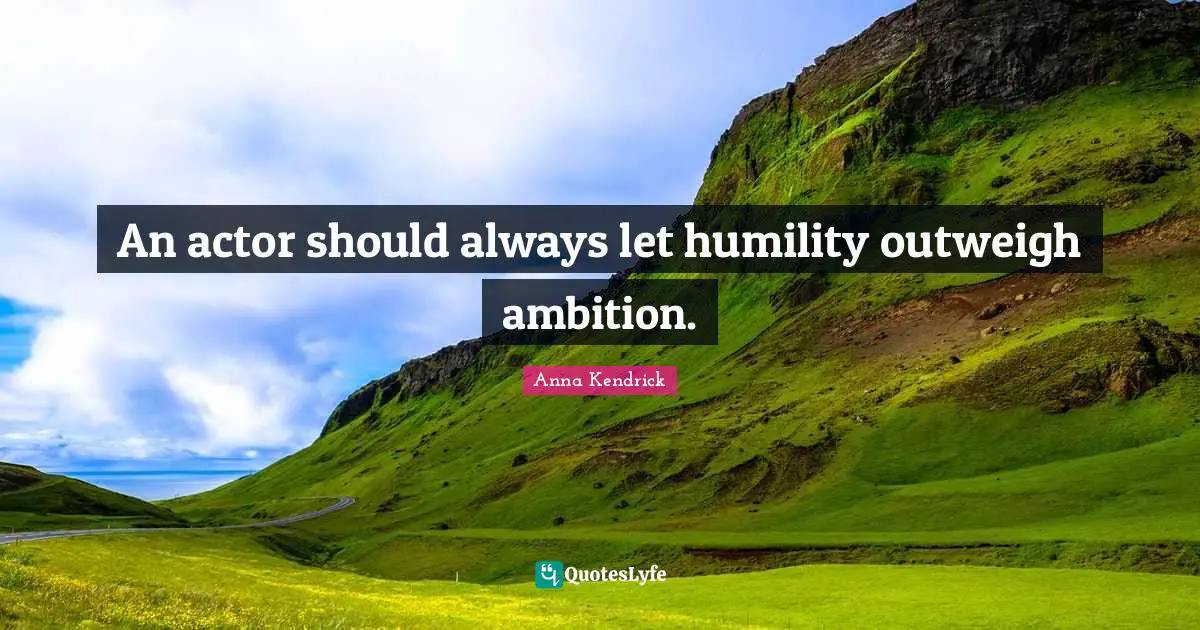 Anna Kendrick Quotes: "An actor should always let humility outweigh ambition."