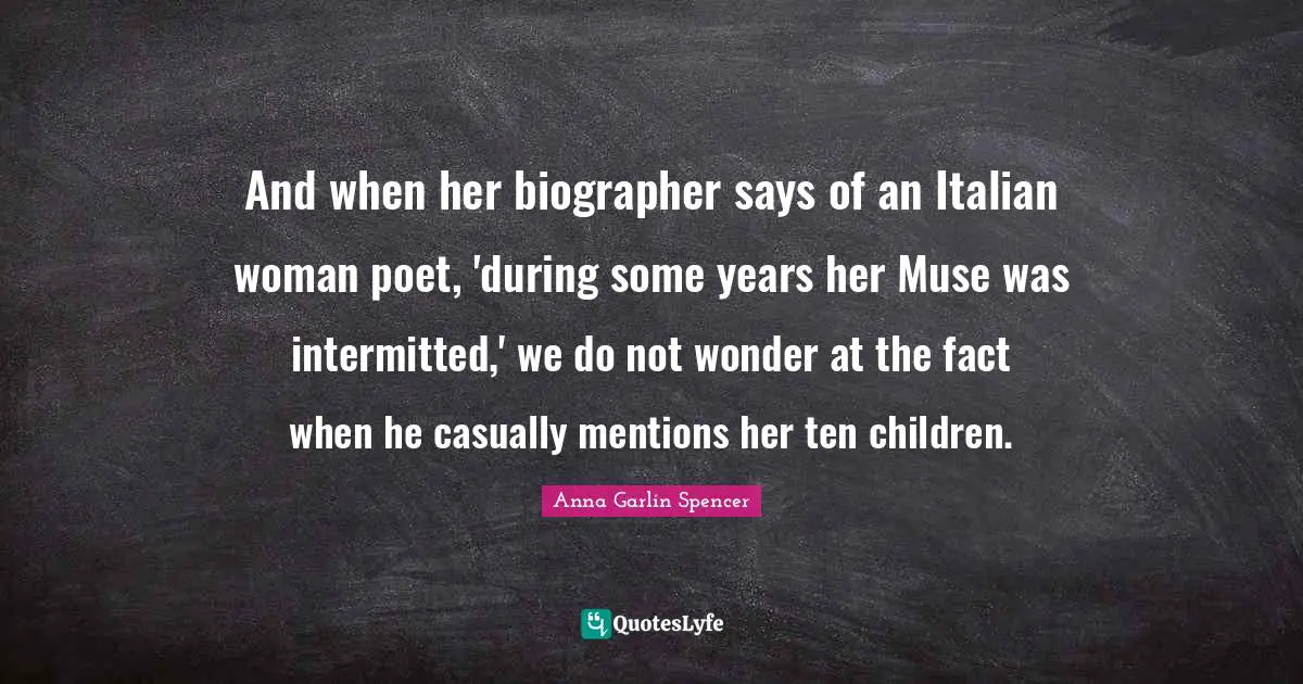 And when her biographer says of an Italian woman poet, 'during some years her Muse was intermitted,' we do not wonder at the fact when he casually mentions her ten children.