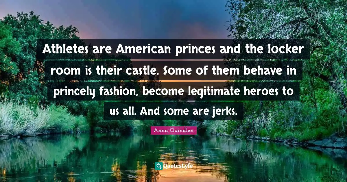 Athletes are American princes and the locker room is their castle. Some of them behave in princely fashion, become legitimate heroes to us all. And some are jerks.