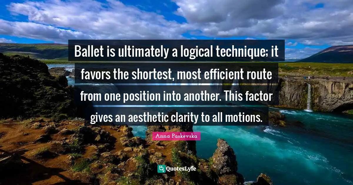 Ballet is ultimately a logical technique; it favors the shortest, most efficient route from one position into another. This factor gives an aesthetic clarity to all motions.