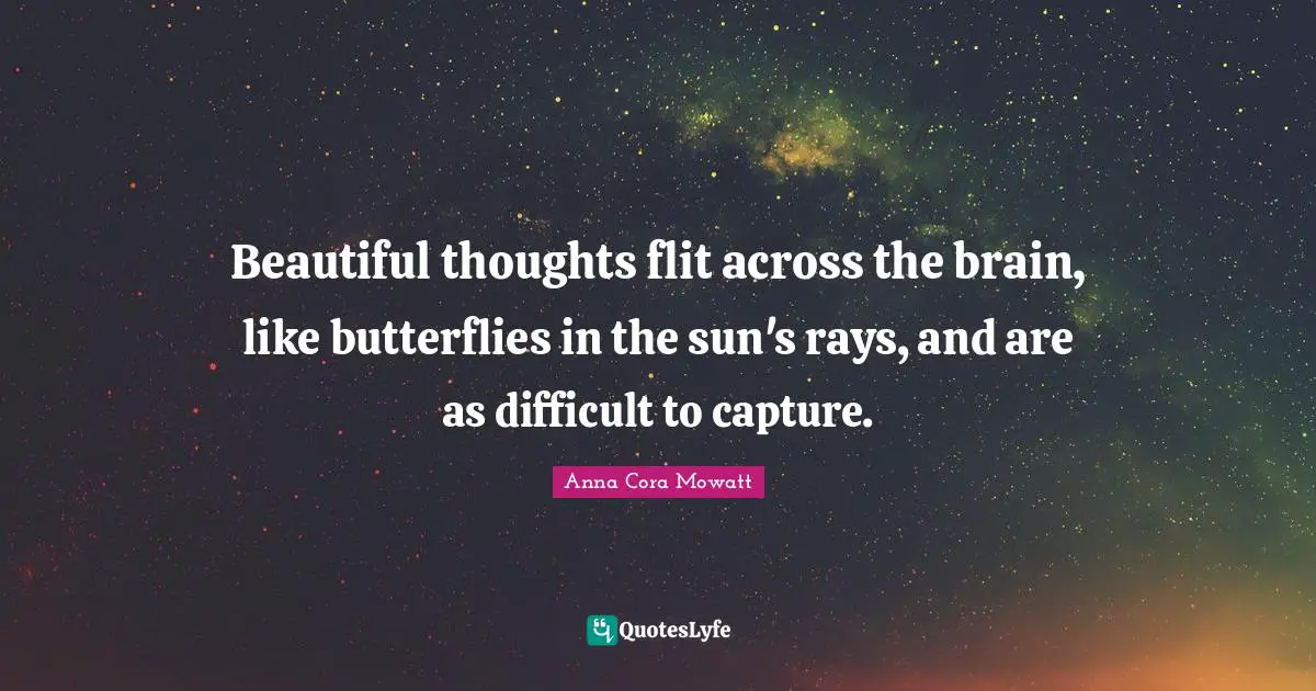 Beautiful thoughts flit across the brain, like butterflies in the sun's rays, and are as difficult to capture.