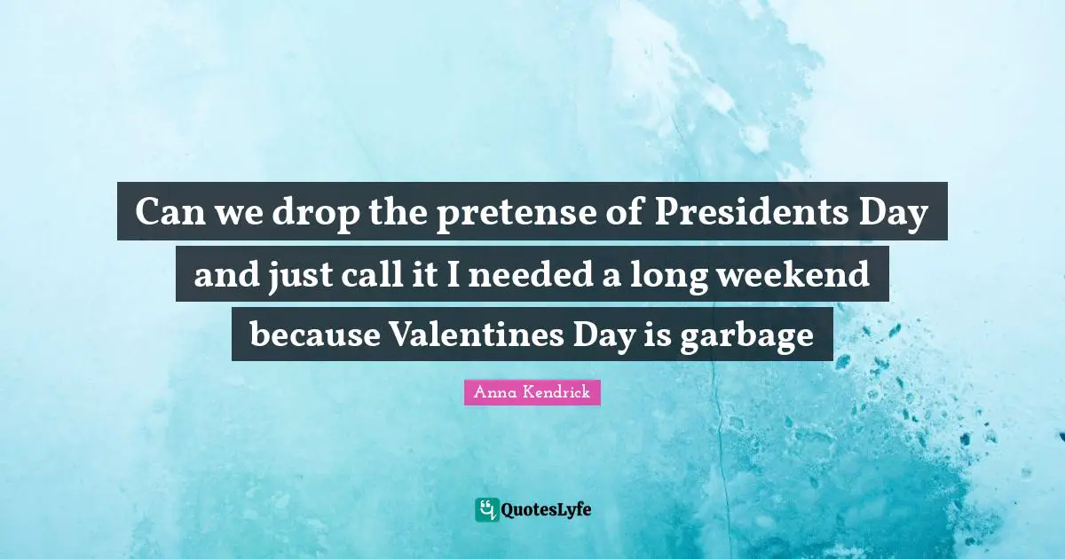 Anna Kendrick Quotes: "Can we drop the pretense of Presidents Day and just call it I needed a long weekend because Valentines Day is garbage"
