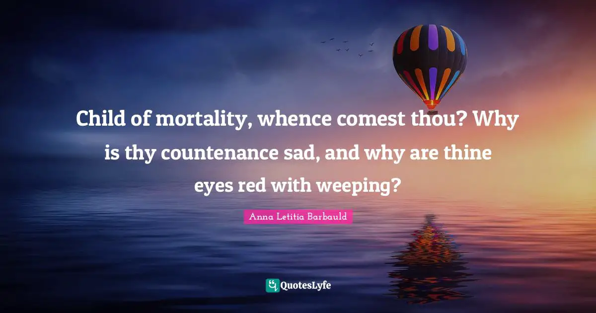 Anna Letitia Barbauld Quotes: "Child of mortality, whence comest thou? Why is thy countenance sad, and why are thine eyes red with weeping?"