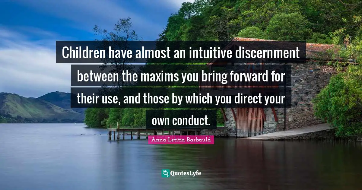 Anna Letitia Barbauld Quotes: "Children have almost an intuitive discernment between the maxims you bring forward for their use, and those by which you direct your own conduct."