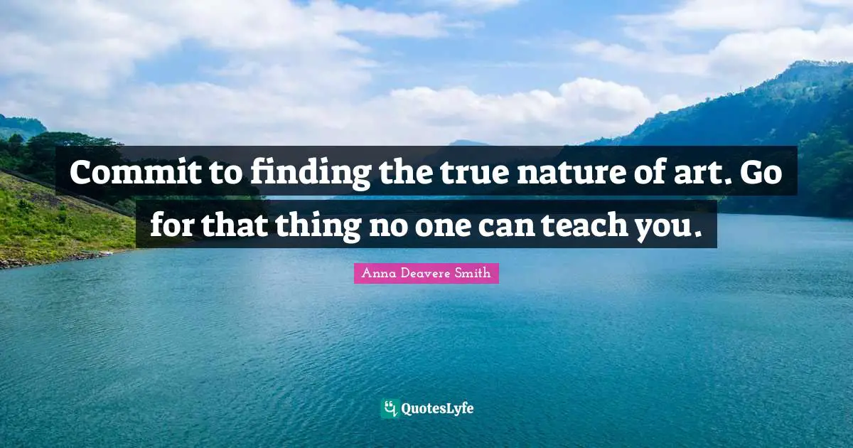 Commit to finding the true nature of art. Go for that thing no one can teach you.