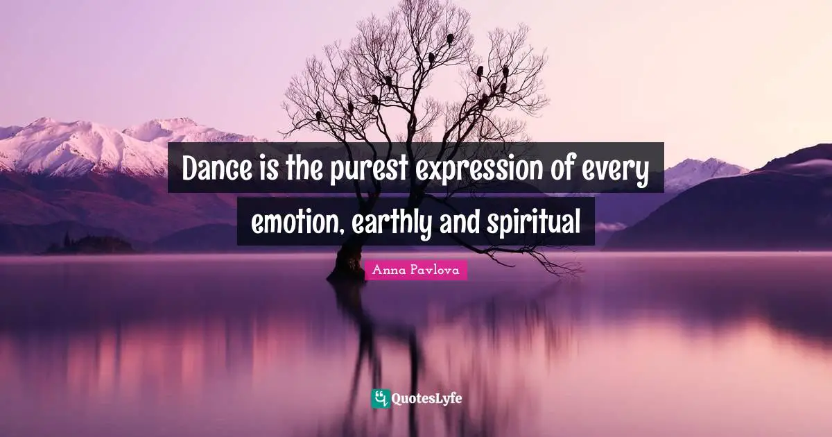 Dance is the purest expression of every emotion, earthly and spiritual