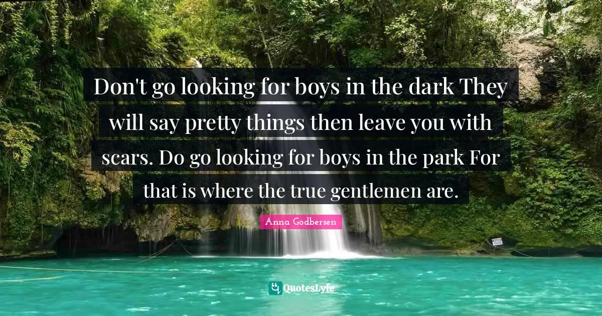 Don't go looking for boys in the dark They will say pretty things then leave you with scars. Do go looking for boys in the park For that is where the true gentlemen are.