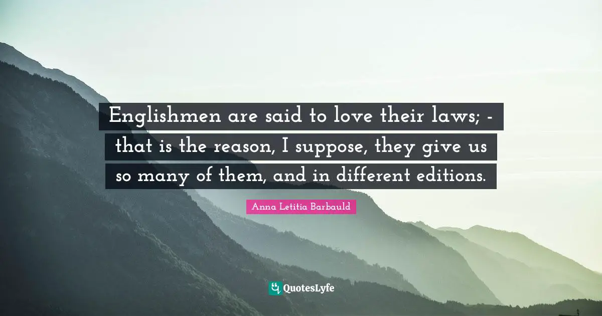 Anna Letitia Barbauld Quotes: "Englishmen are said to love their laws; - that is the reason, I suppose, they give us so many of them, and in different editions."