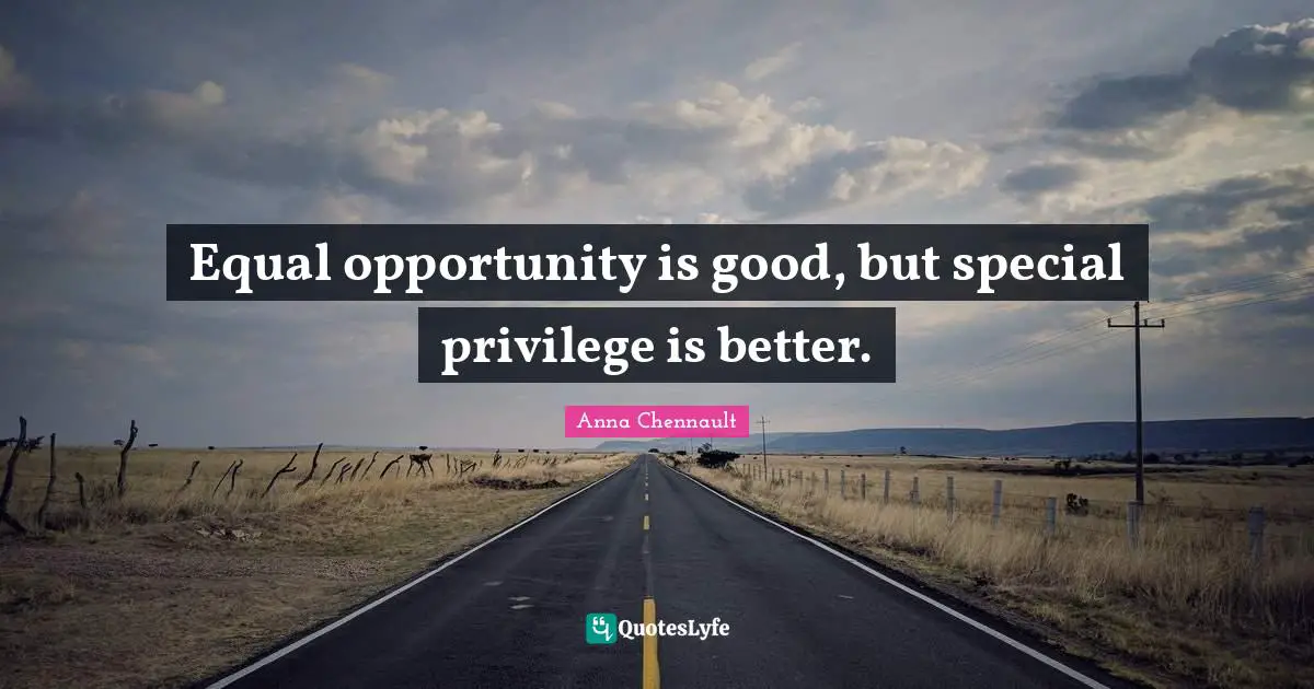 Equal opportunity is good, but special privilege is better.