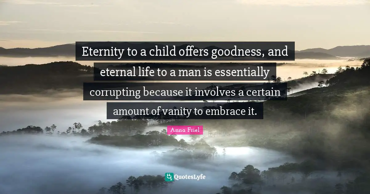 Anna Friel Quotes: "Eternity to a child offers goodness, and eternal life to a man is essentially corrupting because it involves a certain amount of vanity to embrace it."