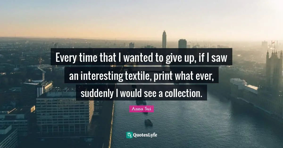 Every time that I wanted to give up, if I saw an interesting textile, print what ever, suddenly I would see a collection.