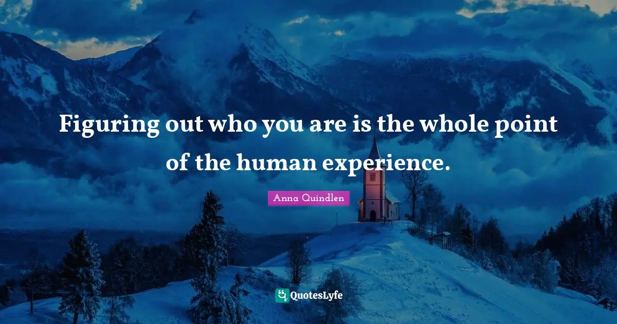 Figuring out who you are is the whole point of the human experience.
