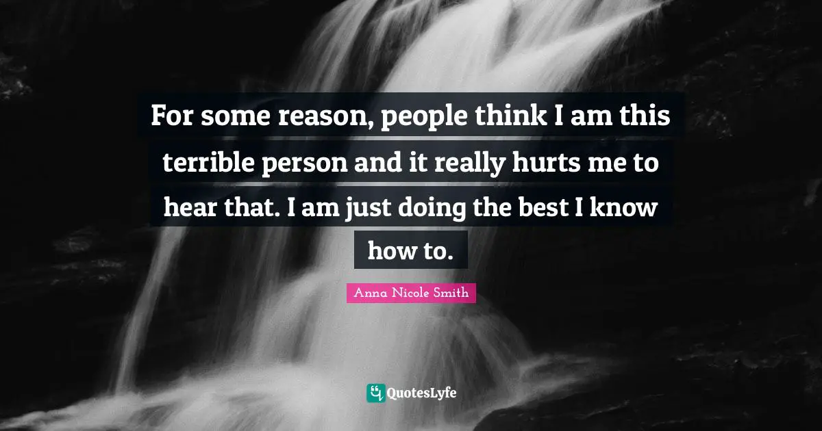 For some reason, people think I am this terrible person and it really hurts me to hear that. I am just doing the best I know how to.