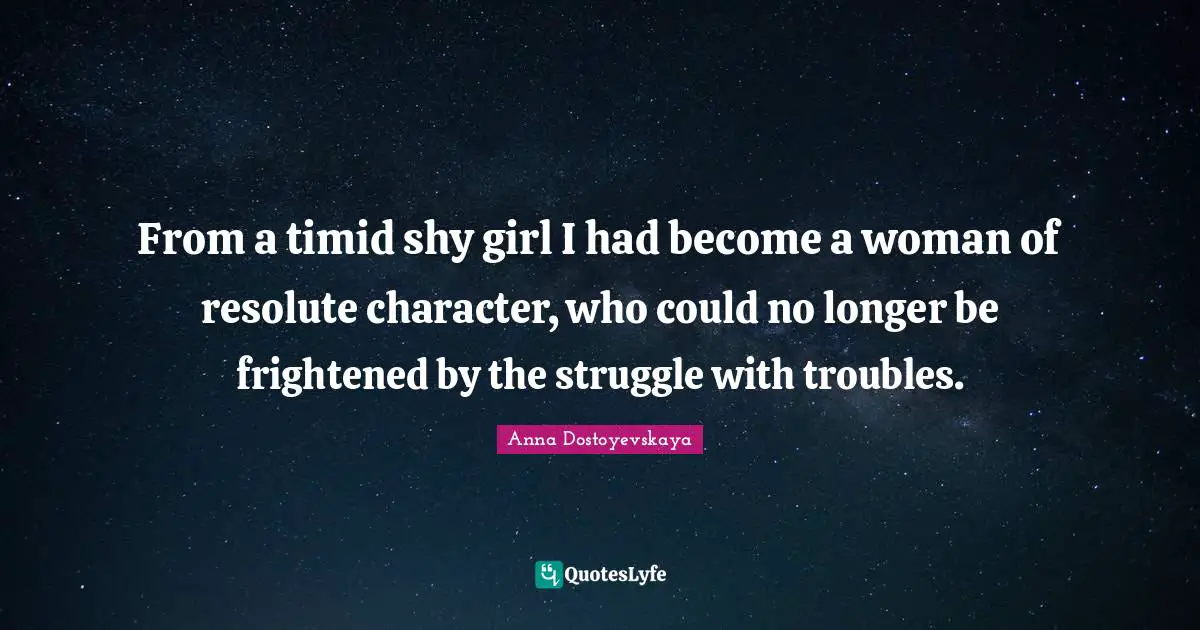 From a timid shy girl I had become a woman of resolute character, who could no longer be frightened by the struggle with troubles.