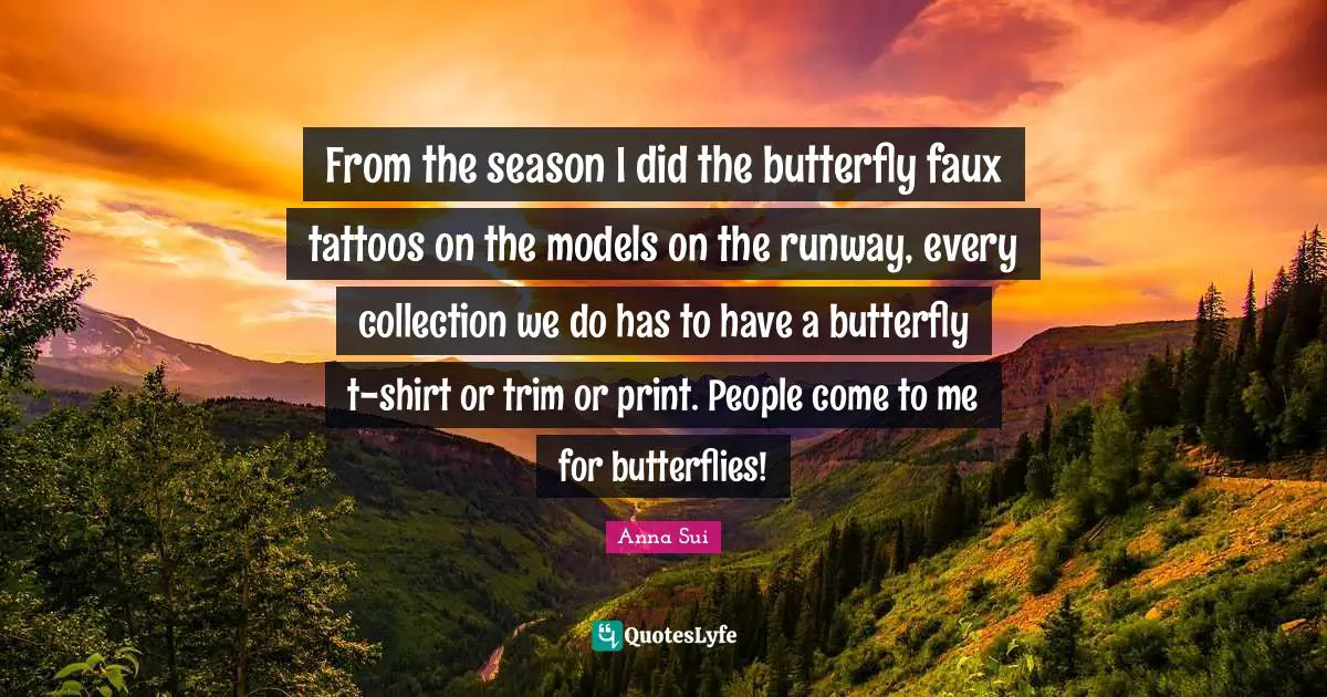 From the season I did the butterfly faux tattoos on the models on the runway, every collection we do has to have a butterfly t-shirt or trim or print. People come to me for butterflies!