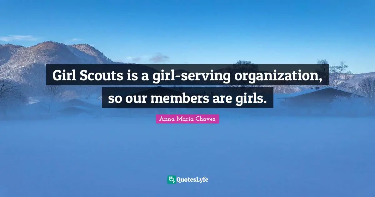 Anna Maria Chavez Quotes: "Girl Scouts is a girl-serving organization, so our members are girls."