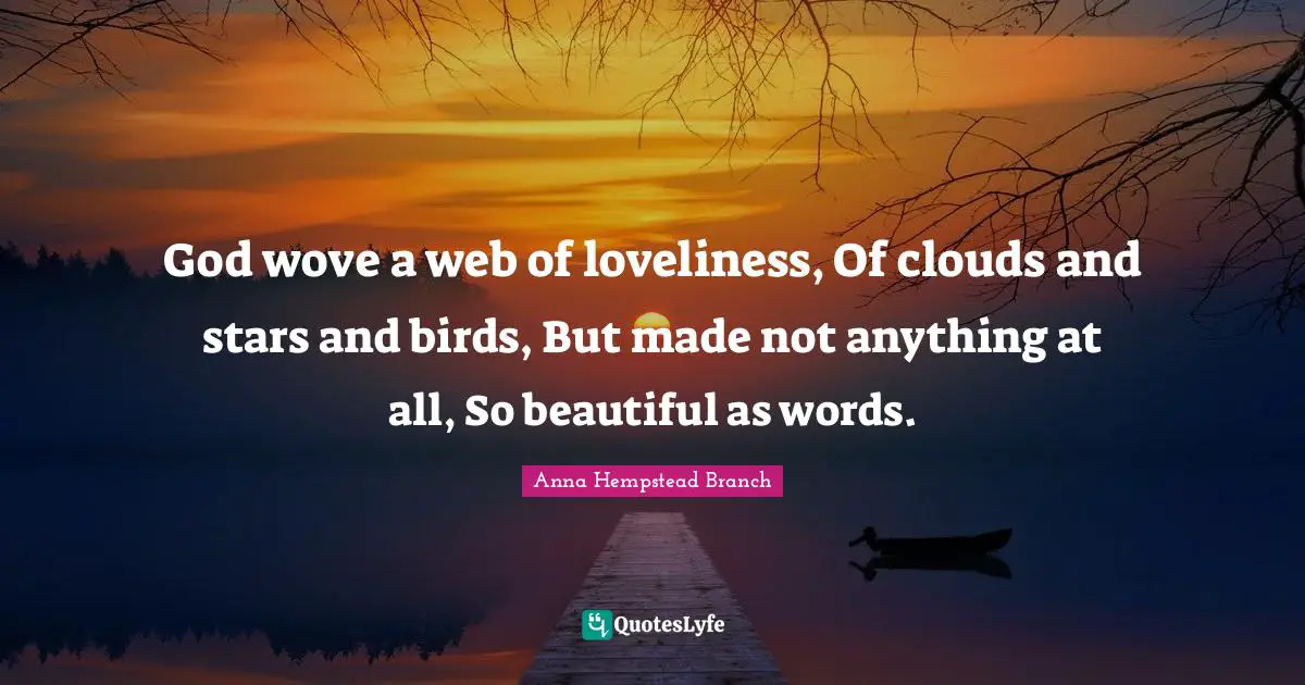 God wove a web of loveliness, Of clouds and stars and birds, But made not anything at all, So beautiful as words.
