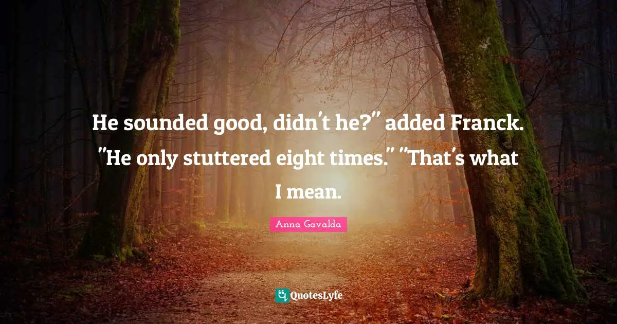 He sounded good, didn't he?" added Franck. "He only stuttered eight times." "That's what I mean.