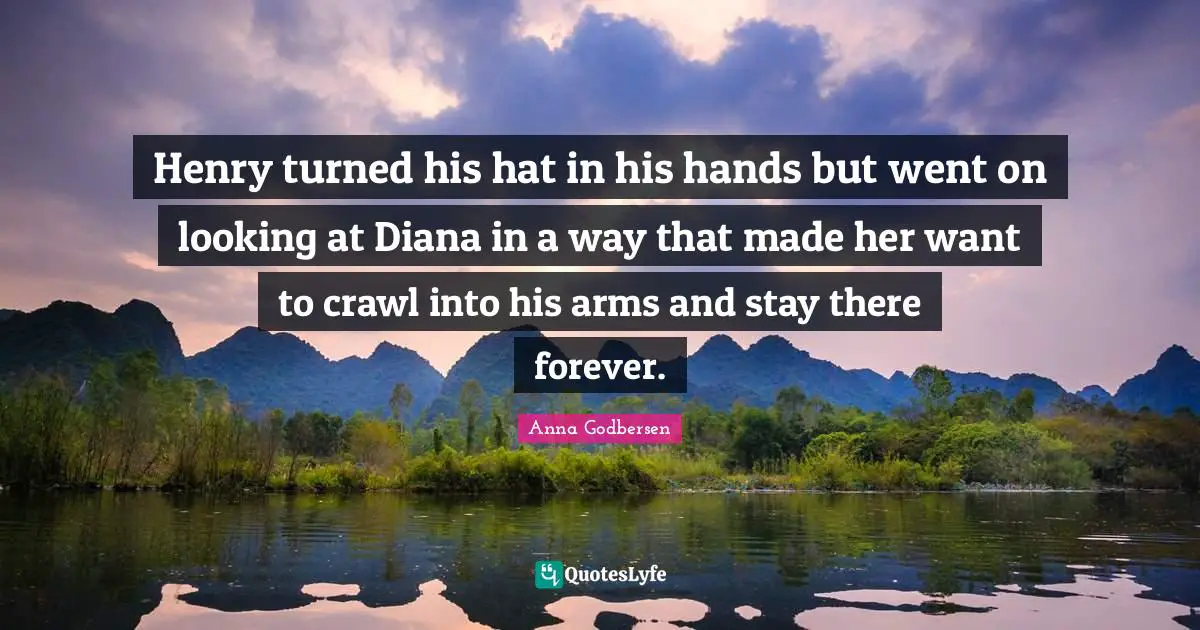 Henry turned his hat in his hands but went on looking at Diana in a way that made her want to crawl into his arms and stay there forever.