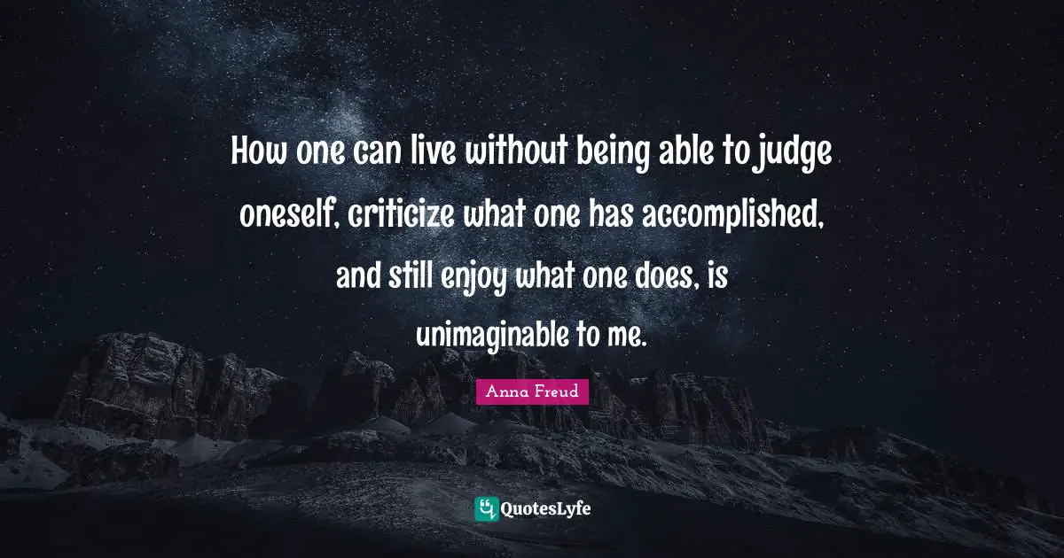 Criticize Quotes: "How one can live without being able to judge oneself, criticize what one has accomplished, and still enjoy what one does, is unimaginable to me."