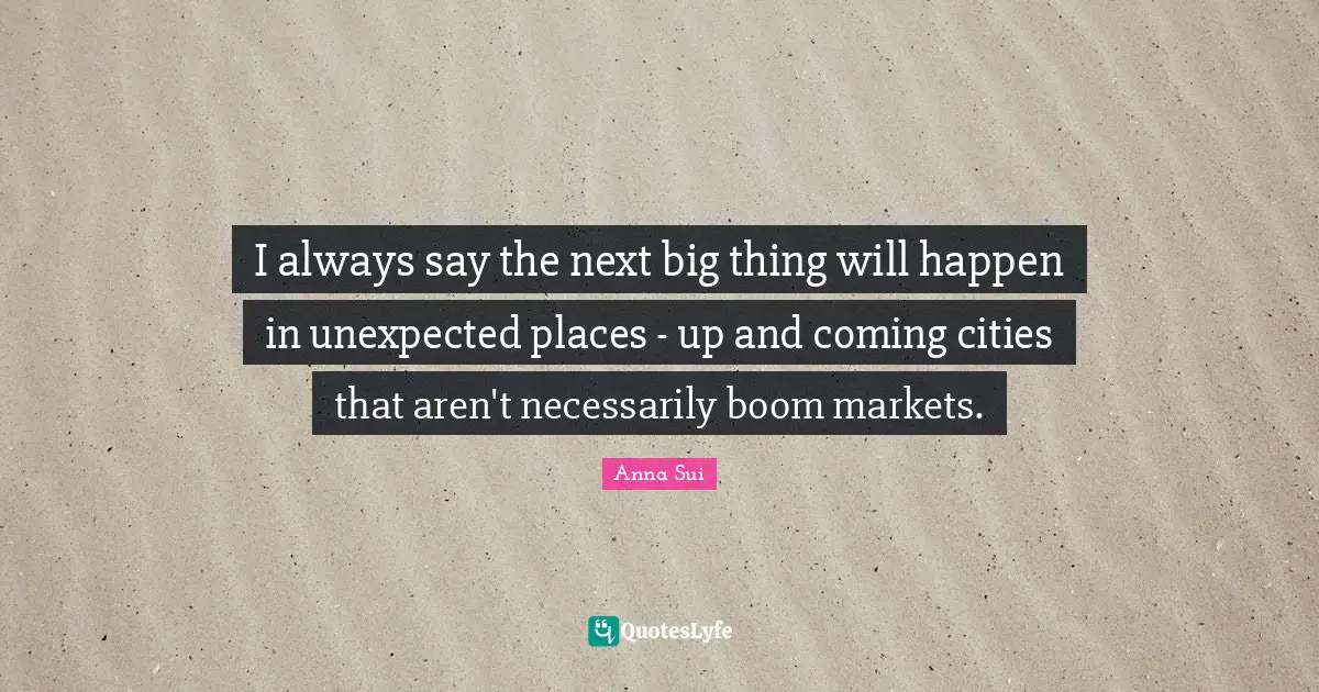 Unexpected Places Quotes: "I always say the next big thing will happen in unexpected places - up and coming cities that aren't necessarily boom markets."