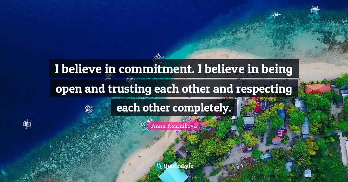 I believe in commitment. I believe in being open and trusting each other and respecting each other completely.