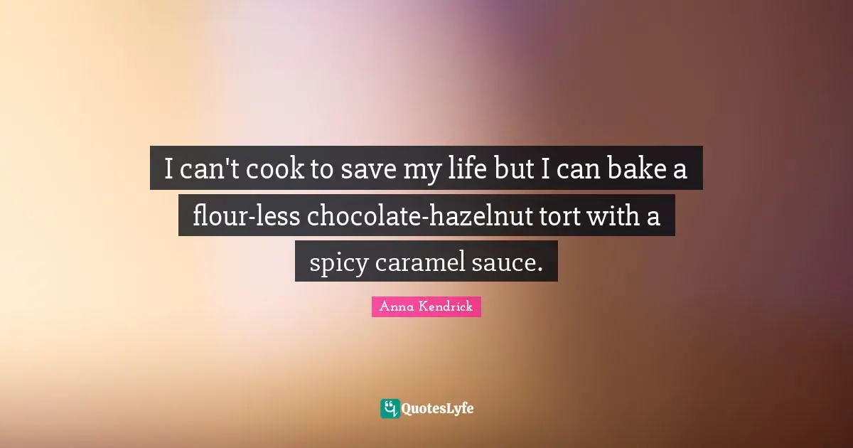 Anna Kendrick Quotes: "I can't cook to save my life but I can bake a flour-less chocolate-hazelnut tort with a spicy caramel sauce."