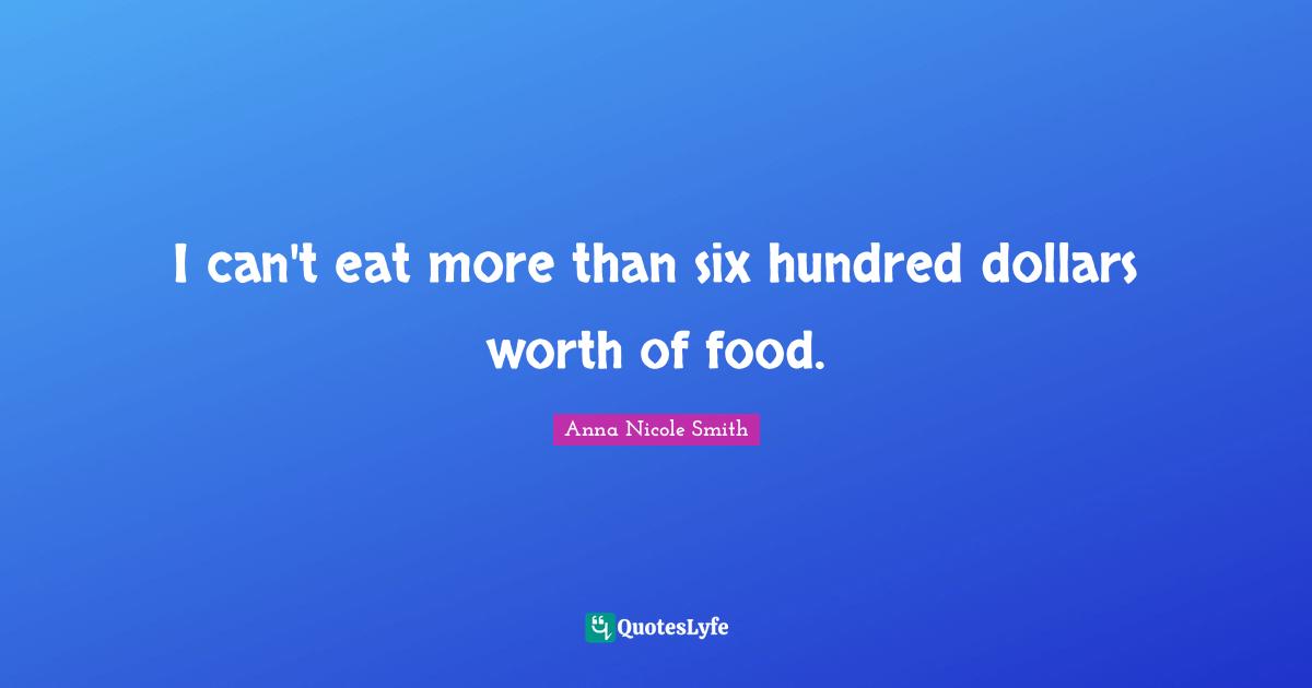 I can't eat more than six hundred dollars worth of food.