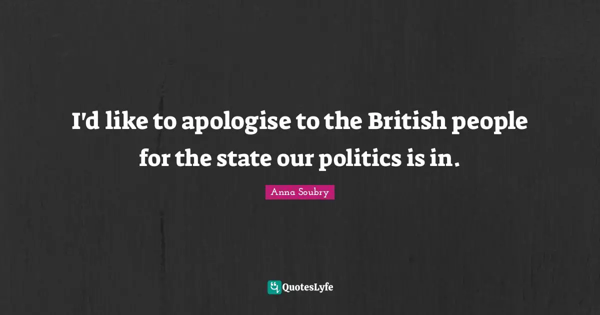 I'd like to apologise to the British people for the state our politics is in.