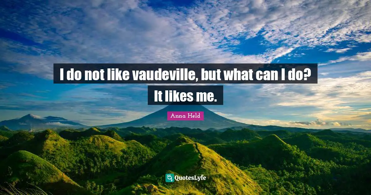 I do not like vaudeville, but what can I do? It likes me.