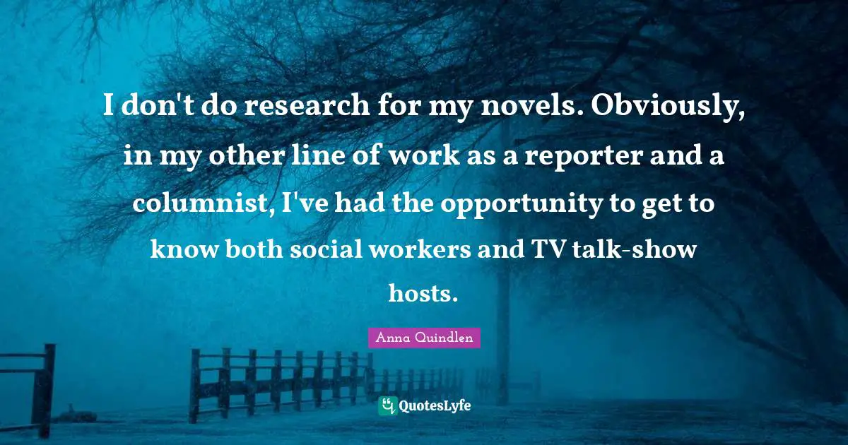 I don't do research for my novels. Obviously, in my other line of work as a reporter and a columnist, I've had the opportunity to get to know both social workers and TV talk-show hosts.