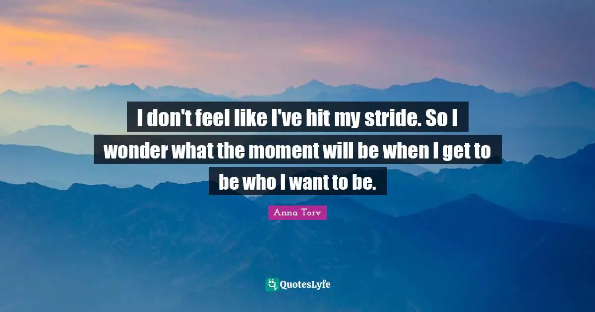 I don't feel like I've hit my stride. So I wonder what the moment will be when I get to be who I want to be.