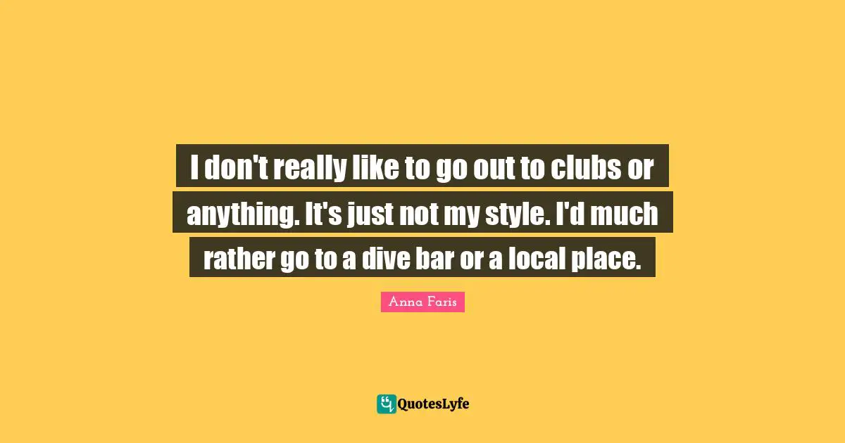 I don't really like to go out to clubs or anything. It's just not my style. I'd much rather go to a dive bar or a local place.