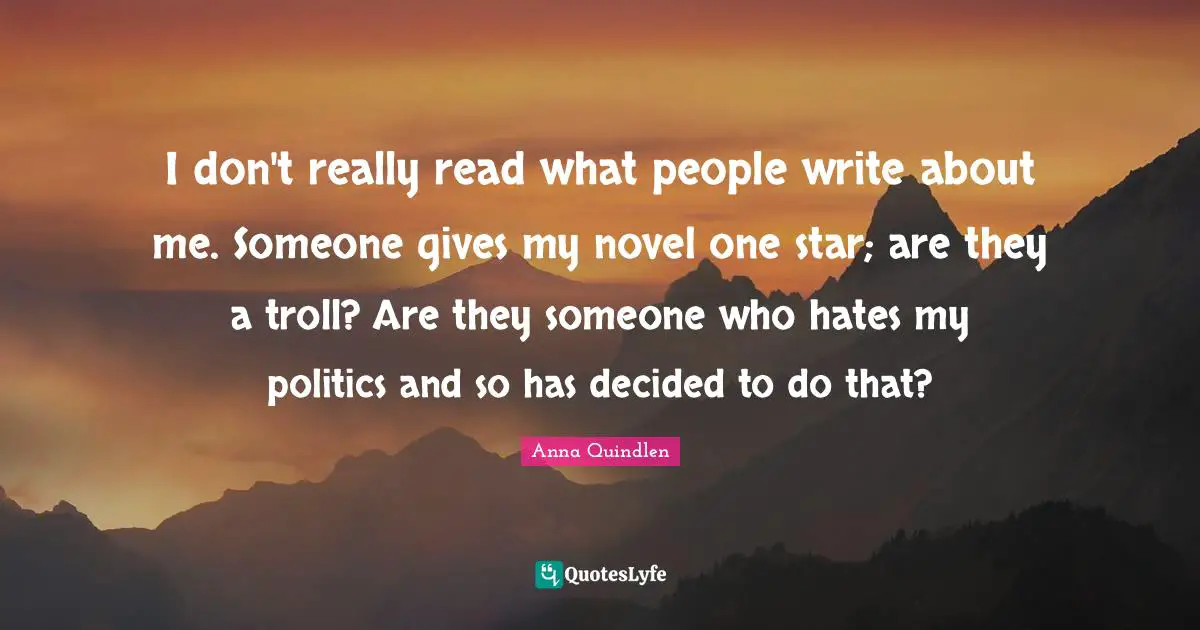 I don't really read what people write about me. Someone gives my novel one star; are they a troll? Are they someone who hates my politics and so has decided to do that?