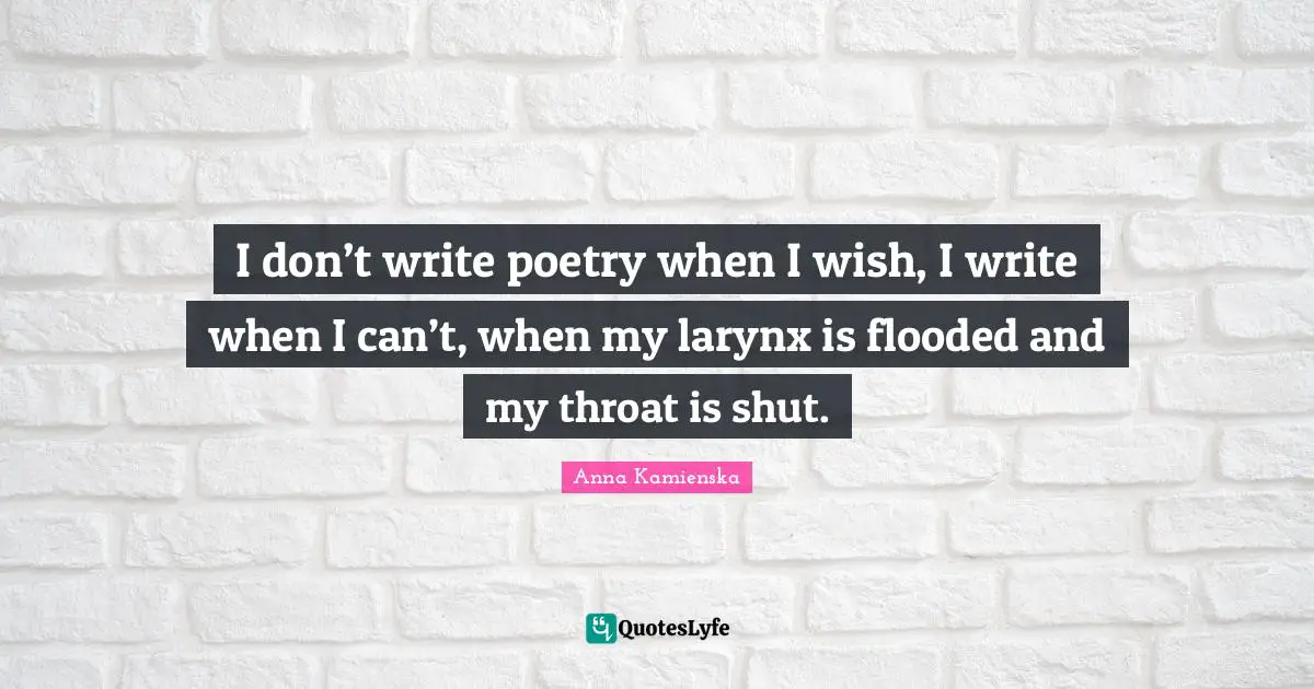 I don’t write poetry when I wish, I write when I can’t, when my larynx is flooded and my throat is shut.